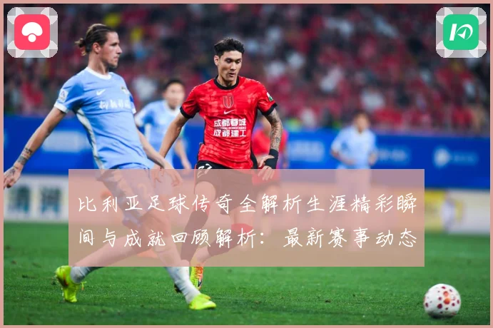 比利亚足球传奇全解析生涯精彩瞬间与成就回顾解析：最新赛事动态与深度分析