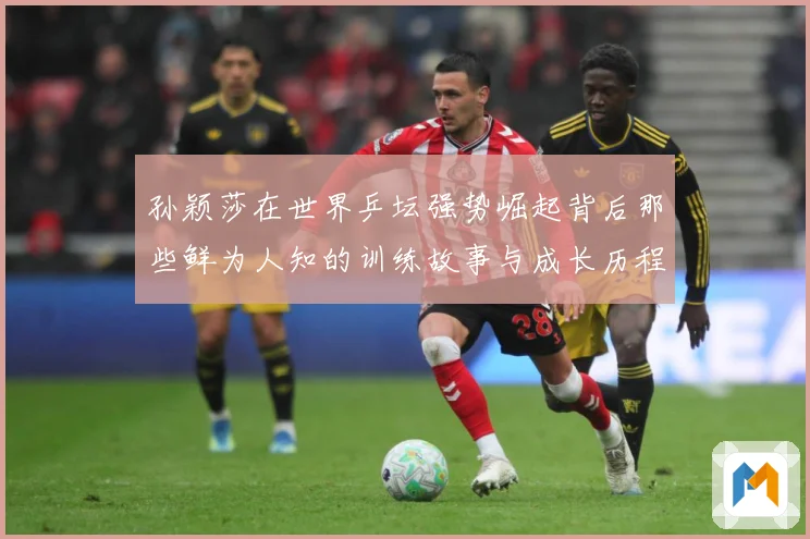 孙颖莎在世界乒坛强势崛起背后那些鲜为人知的训练故事与成长历程赛场解读：最新赛事动态与深度分析