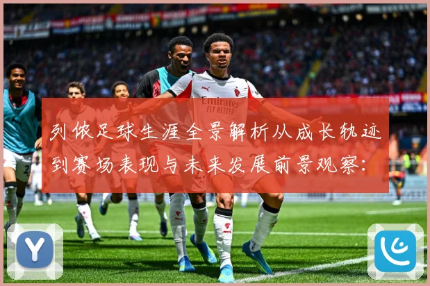 列侬足球生涯全景解析从成长轨迹到赛场表现与未来发展前景观察：最新赛事动态与深度分析