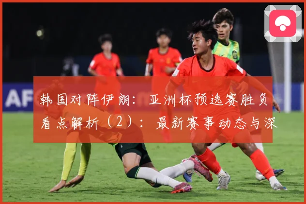 韩国对阵伊朗：亚洲杯预选赛胜负看点解析（2）：最新赛事动态与深度分析