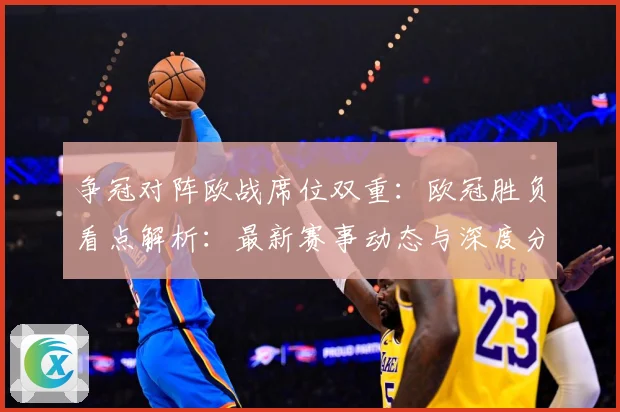争冠对阵欧战席位双重：欧冠胜负看点解析：最新赛事动态与深度分析