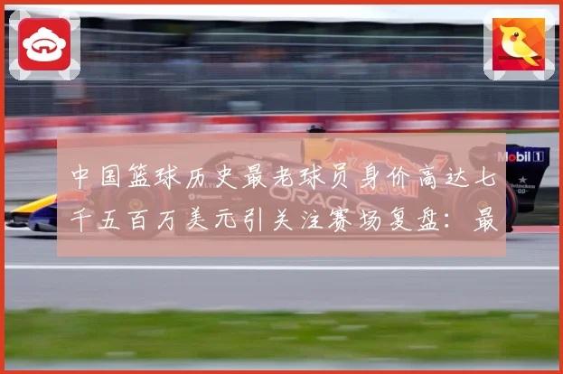 中国篮球历史最老球员身价高达七千五百万美元引关注赛场复盘：最新赛事动态与深度分析