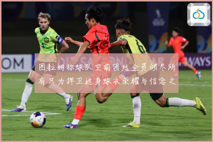 图拉姆称球队空前团结全员倾尽所有只为捍卫这身球衣荣耀与信念之数据研判：最新赛事动态与深度分析