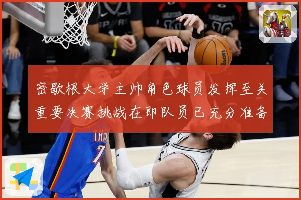 密歇根大学主帅角色球员发挥至关重要决赛挑战在即队员已充分准备赛场复盘：最新赛事动态与深度分析