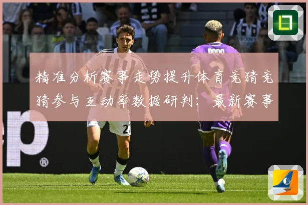 精准分析赛事走势提升体育竞猜竞猜参与互动率数据研判：最新赛事动态与深度分析