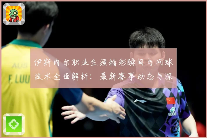 伊斯内尔职业生涯精彩瞬间与网球技术全面解析：最新赛事动态与深度分析