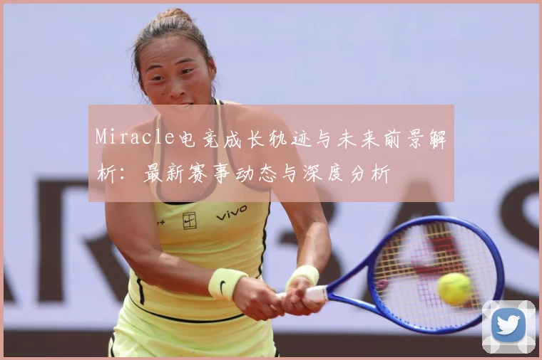 Miracle电竞成长轨迹与未来前景解析：最新赛事动态与深度分析