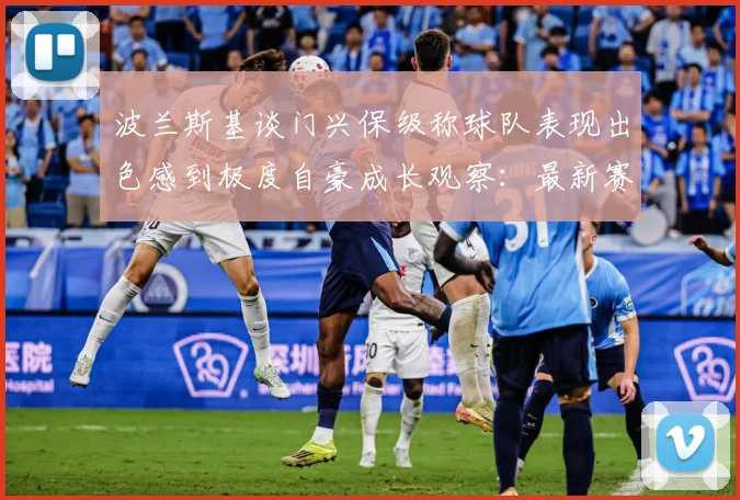 波兰斯基谈门兴保级称球队表现出色感到极度自豪成长观察：最新赛事动态与深度分析