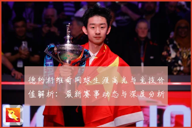 德约科维奇网球生涯高光与竞技价值解析：最新赛事动态与深度分析