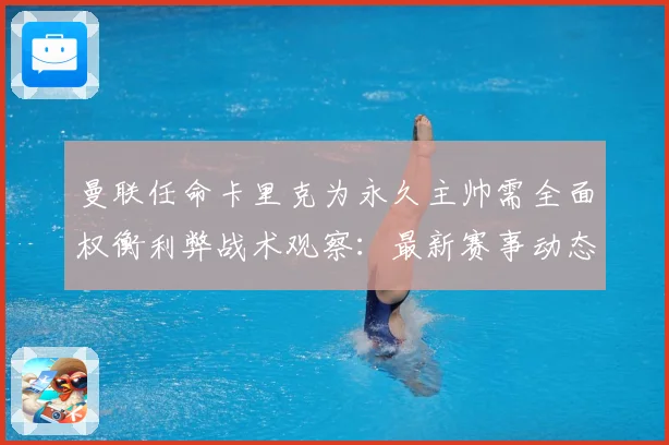 曼联任命卡里克为永久主帅需全面权衡利弊战术观察：最新赛事动态与深度分析