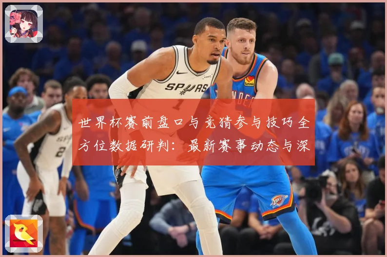 世界杯赛前盘口与竞猜参与技巧全方位数据研判：最新赛事动态与深度分析