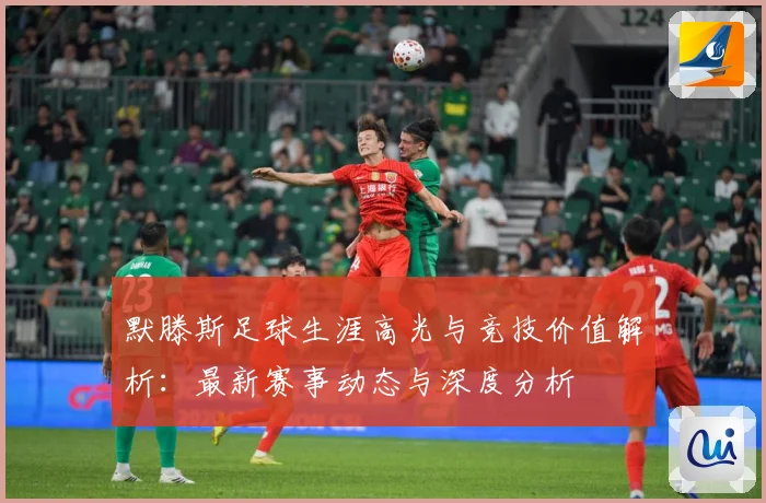 默滕斯足球生涯高光与竞技价值解析：最新赛事动态与深度分析