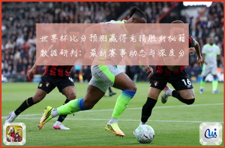 世界杯比分预测赢得竞猜胜利秘籍数据研判：最新赛事动态与深度分析