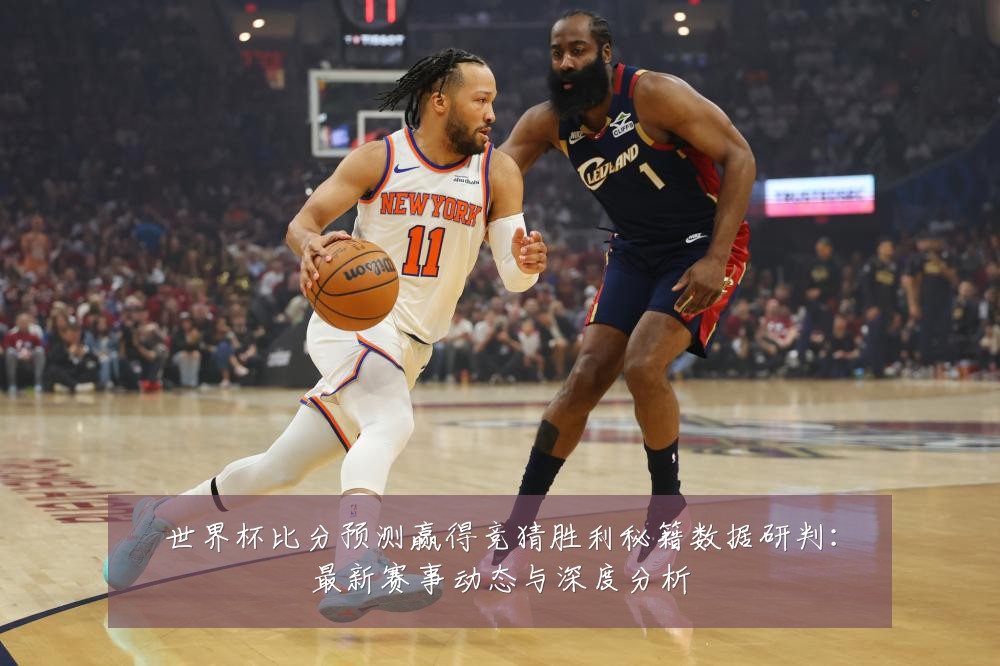 世界杯比分预测赢得竞猜胜利秘籍数据研判：最新赛事动态与深度分析