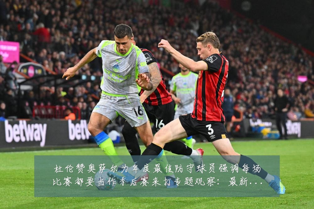 杜伦赞奥萨尔为年度最佳防守球员强调每场比赛都要当作季后赛来打专题观察：最新赛事动态与深度分析