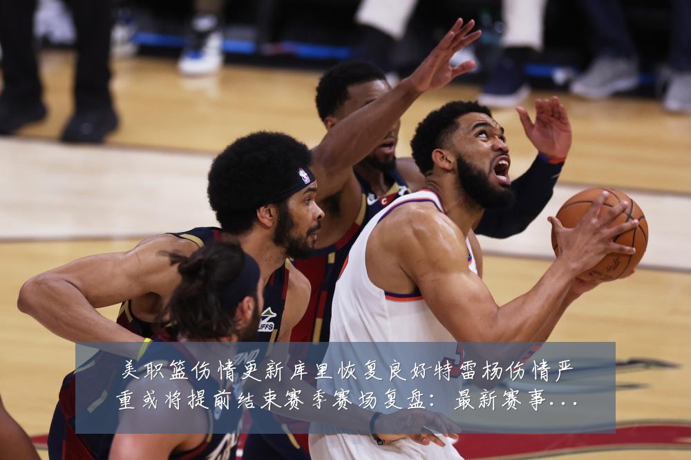 美职篮伤情更新库里恢复良好特雷杨伤情严重或将提前结束赛季赛场复盘：最新赛事动态与深度分析