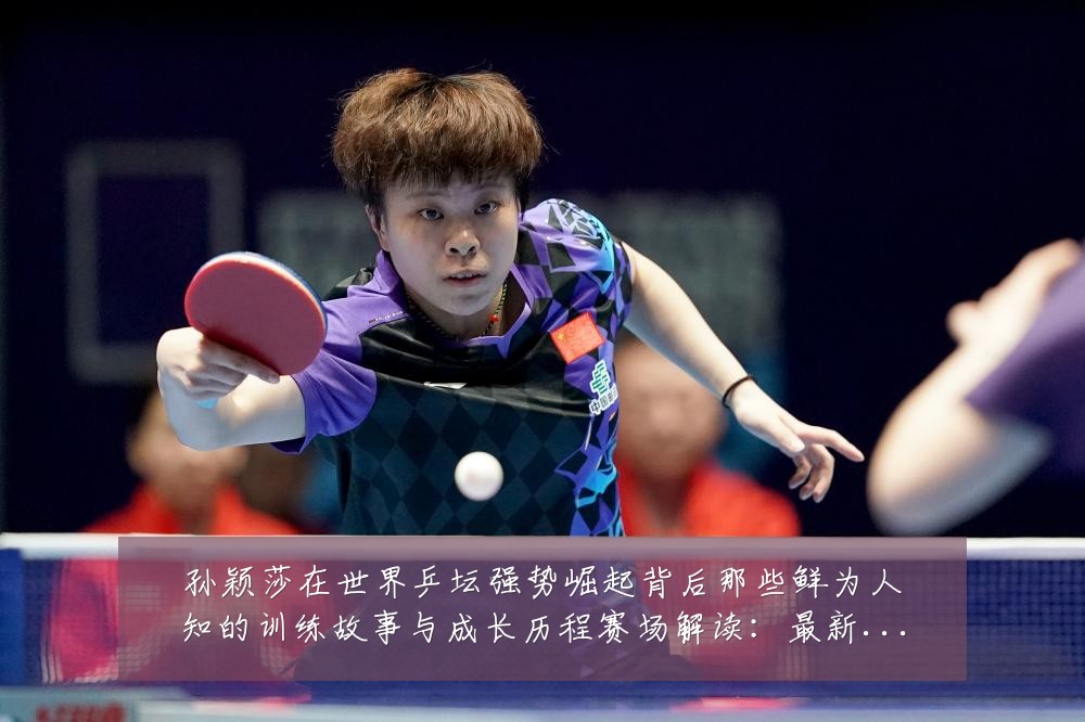 孙颖莎在世界乒坛强势崛起背后那些鲜为人知的训练故事与成长历程赛场解读:最新赛事动态与深度分析