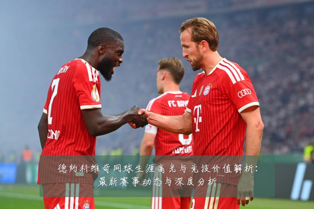 德约科维奇网球生涯高光与竞技价值解析:最新赛事动态与深度分析