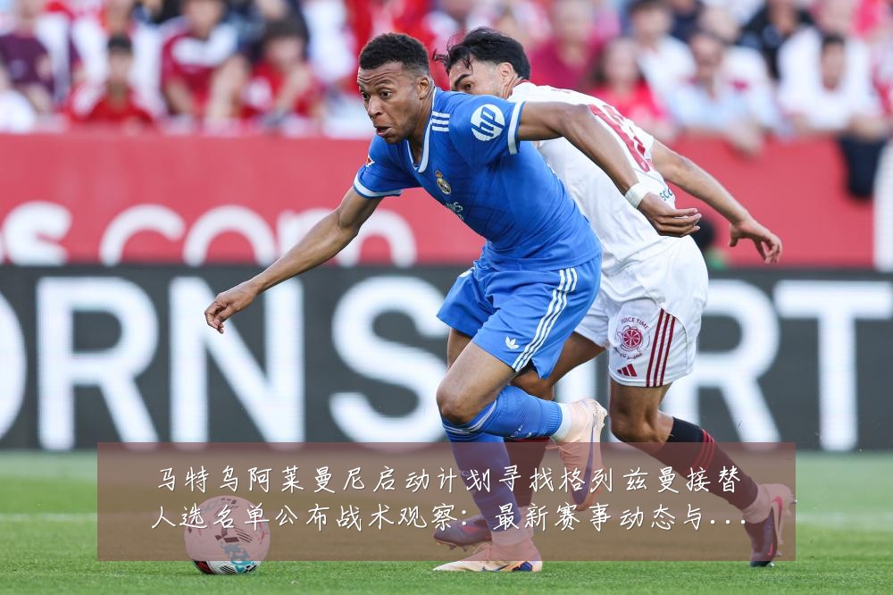 马特乌阿莱曼尼启动计划寻找格列兹曼接替人选名单公布战术观察:最新赛事动态与深度分析