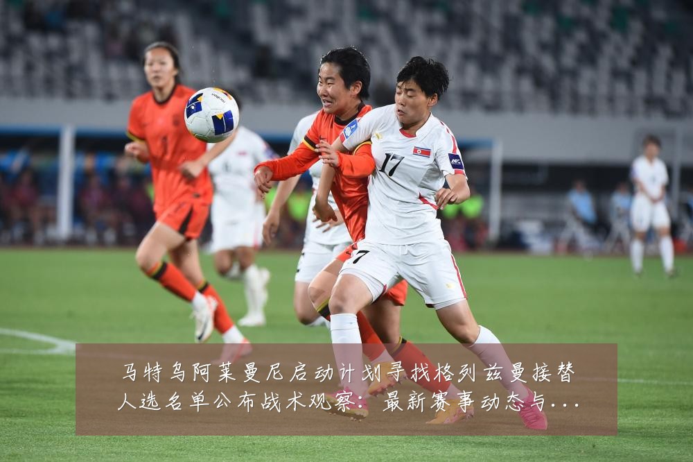 马特乌阿莱曼尼启动计划寻找格列兹曼接替人选名单公布战术观察:最新赛事动态与深度分析