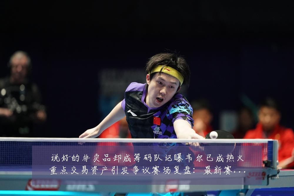 说好的非卖品却成筹码队记曝韦尔已成热火重点交易资产引发争议赛场复盘:最新赛事动态与深度分析
