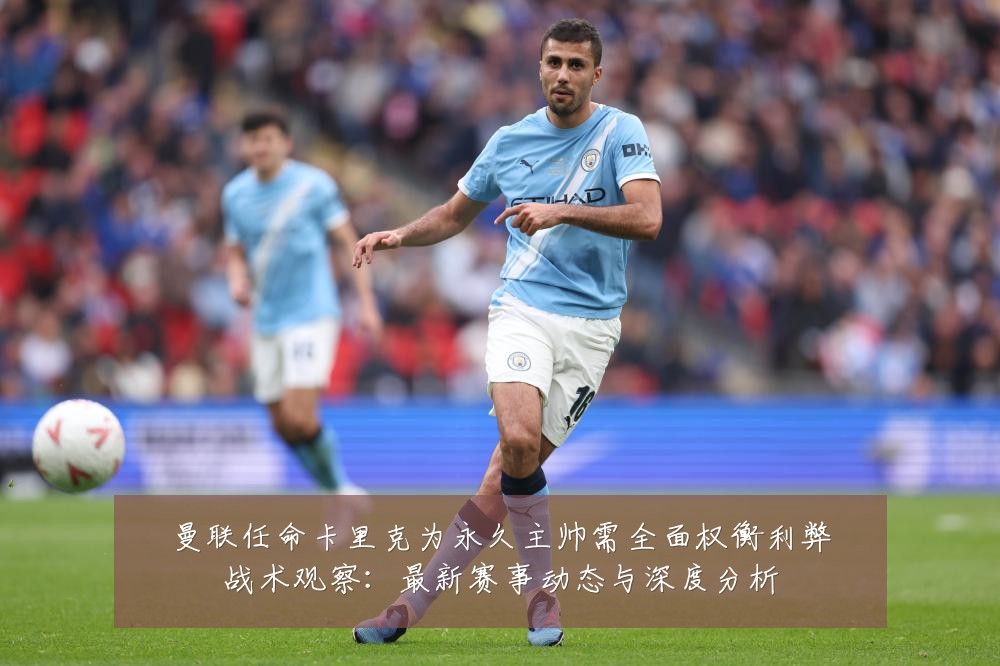 曼联任命卡里克为永久主帅需全面权衡利弊战术观察:最新赛事动态与深度分析