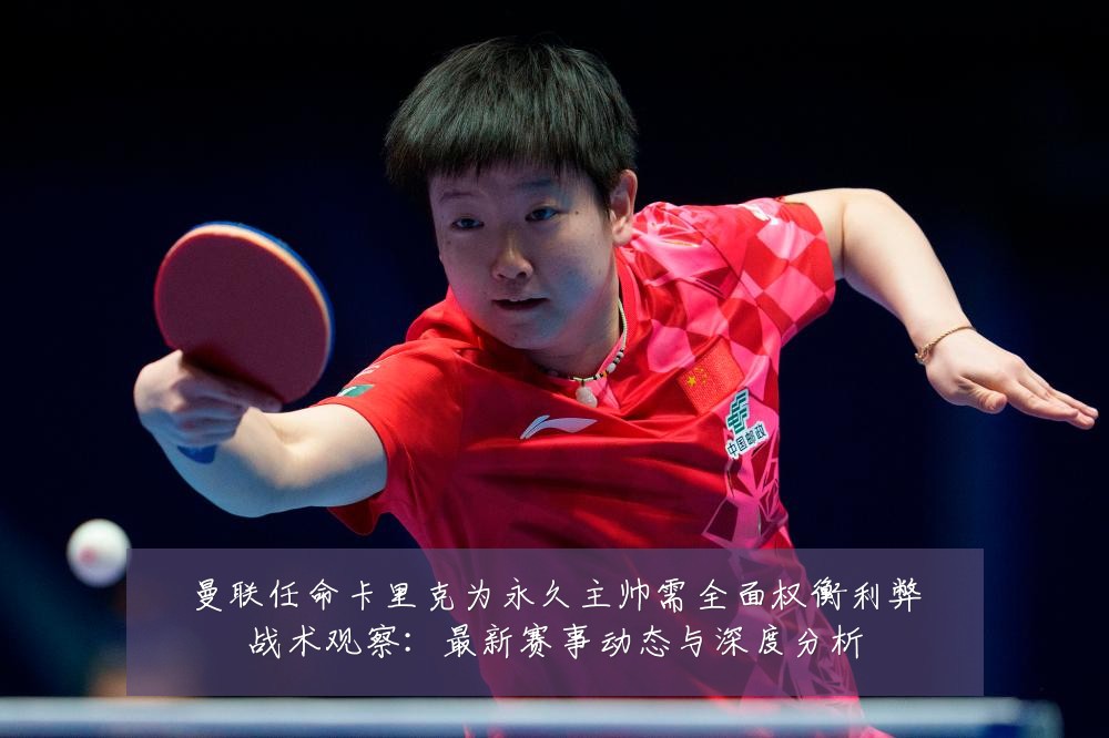曼联任命卡里克为永久主帅需全面权衡利弊战术观察:最新赛事动态与深度分析