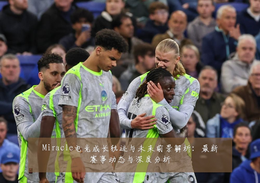 Miracle电竞成长轨迹与未来前景解析:最新赛事动态与深度分析