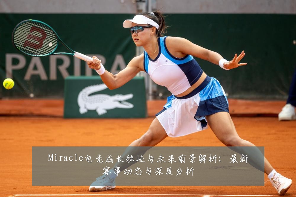 Miracle电竞成长轨迹与未来前景解析:最新赛事动态与深度分析