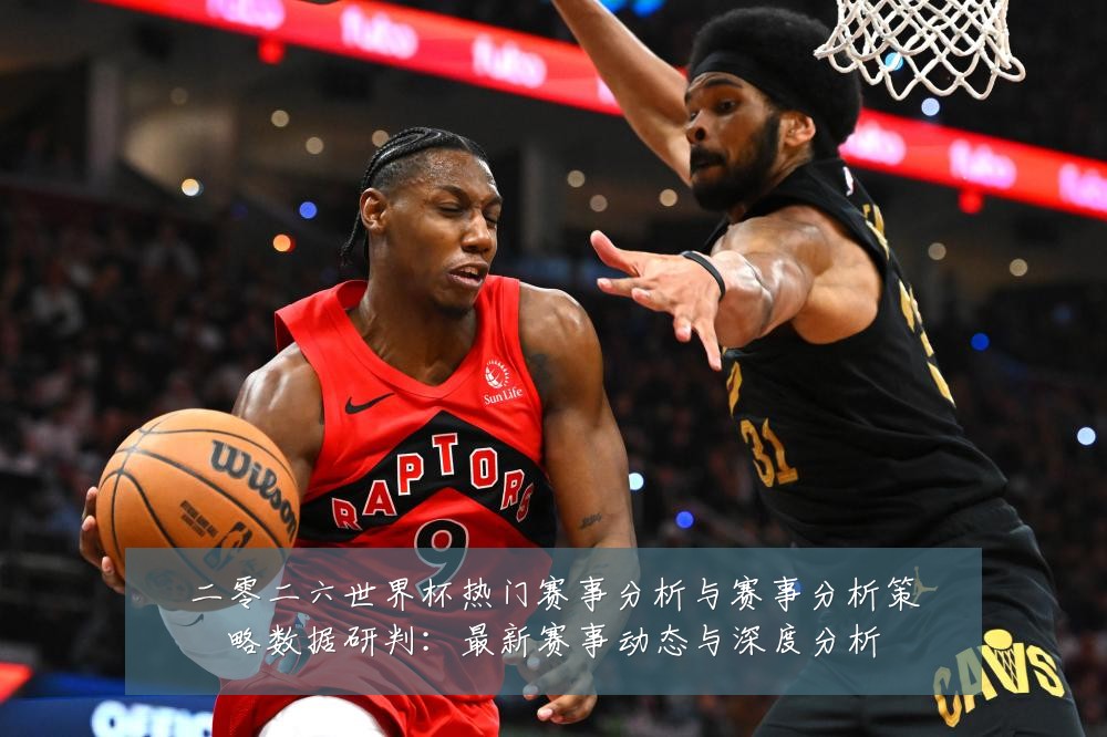 二零二六世界杯热门赛事分析与赛事分析策略数据研判:最新赛事动态与深度分析